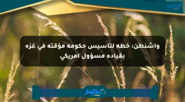 واشنطن: خطة لتأسيس حكومة مؤقتة في غزة بقيادة مسؤول أمريكي